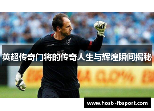 英超传奇门将的传奇人生与辉煌瞬间揭秘