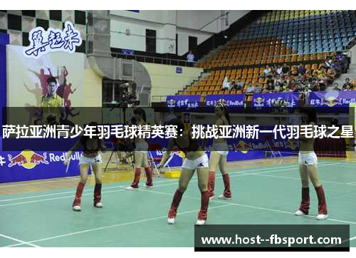 萨拉亚洲青少年羽毛球精英赛：挑战亚洲新一代羽毛球之星