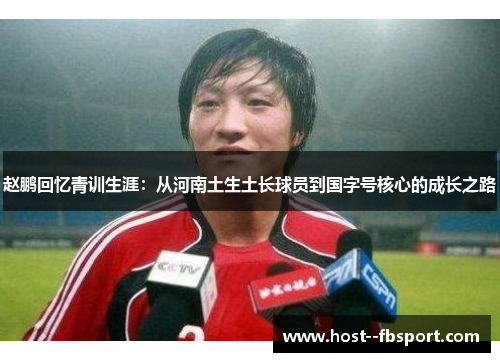赵鹏回忆青训生涯：从河南土生土长球员到国字号核心的成长之路