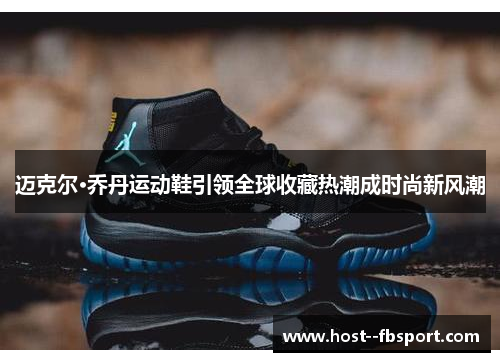 迈克尔·乔丹运动鞋引领全球收藏热潮成时尚新风潮 迈克尔·乔丹运动鞋引领全球收藏热潮成时尚新风潮