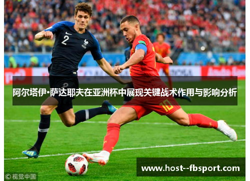 阿尔塔伊·萨达耶夫在亚洲杯中展现关键战术作用与影响分析 阿尔塔伊·萨达耶夫在亚洲杯中展现关键战术作用与影响分析