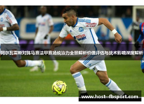 阿尔瓦雷斯对阵马赛法甲赛场统治力全景解析价值评估与战术影响深度解析 阿尔瓦雷斯对阵马赛法甲赛场统治力全景解析价值评估与战术影响深度解析