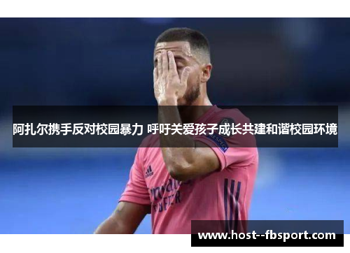 阿扎尔携手反对校园暴力 呼吁关爱孩子成长共建和谐校园环境 阿扎尔携手反对校园暴力 呼吁关爱孩子成长共建和谐校园环境