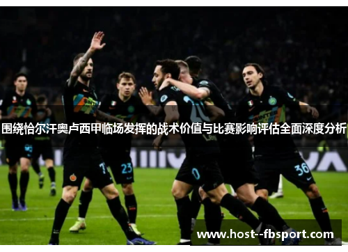 围绕恰尔汗奥卢西甲临场发挥的战术价值与比赛影响评估全面深度分析