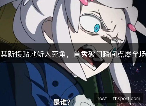 某新援贴地斩入死角，首秀破门瞬间点燃全场
