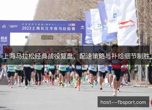 上海马拉松经典战役复盘，配速策略与补给细节制胜